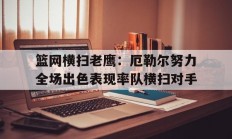 九游体育在线登录-包含篮网横扫老鹰：厄勒尔努力全场出色表现率队横扫对手的词条
