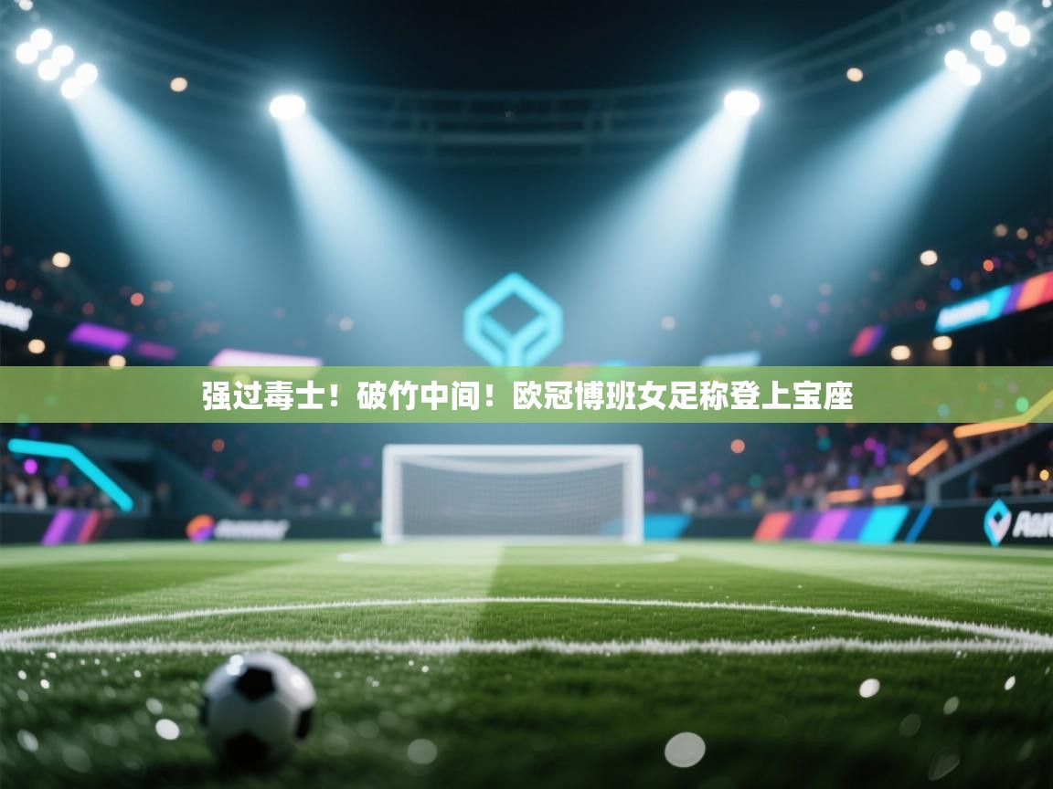 强过毒士！破竹中间！欧冠博班女足称登上宝座