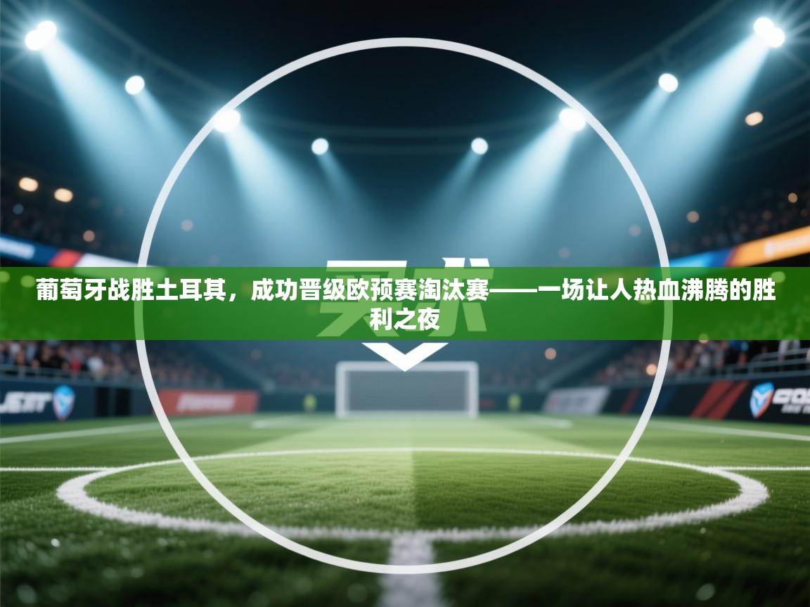 葡萄牙战胜土耳其,成功晋级欧预赛淘汰赛——一场让人热血沸腾的胜利之夜 第2张