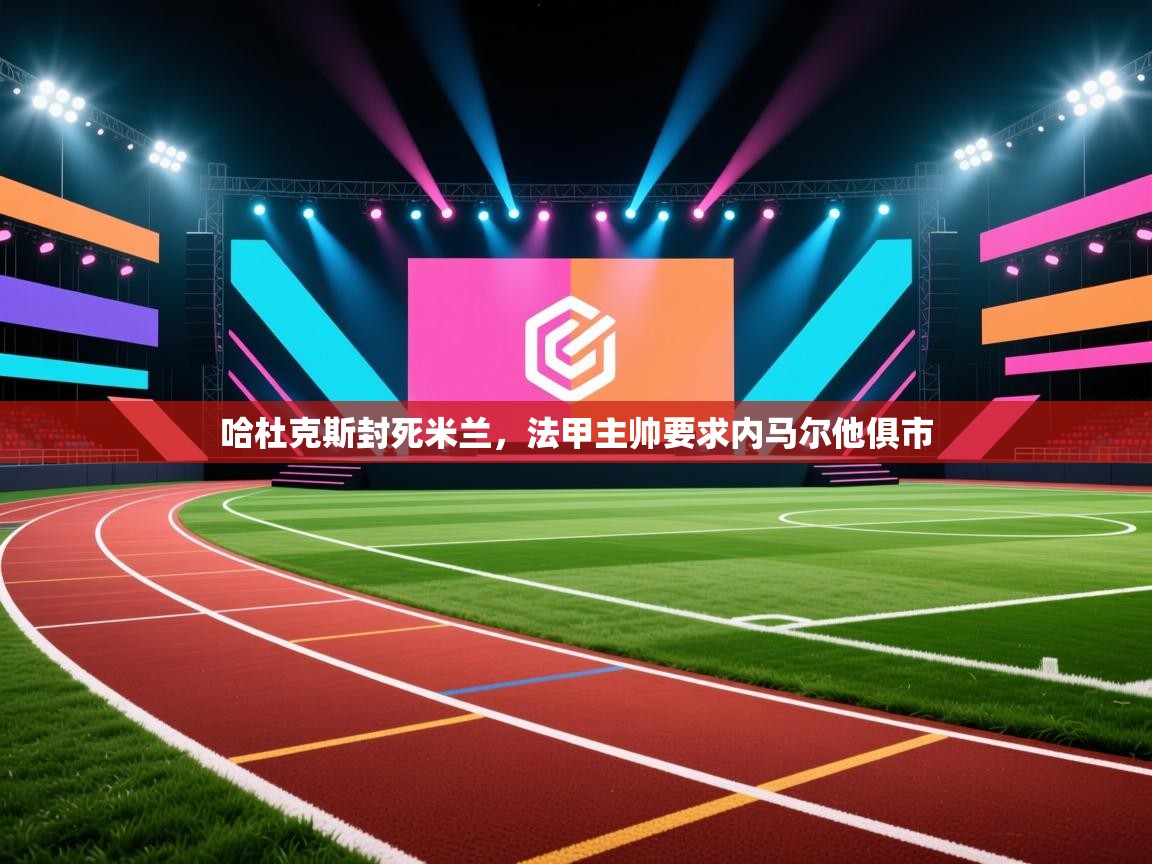 哈杜克斯封死米兰，法甲主帅要求内马尔他俱市