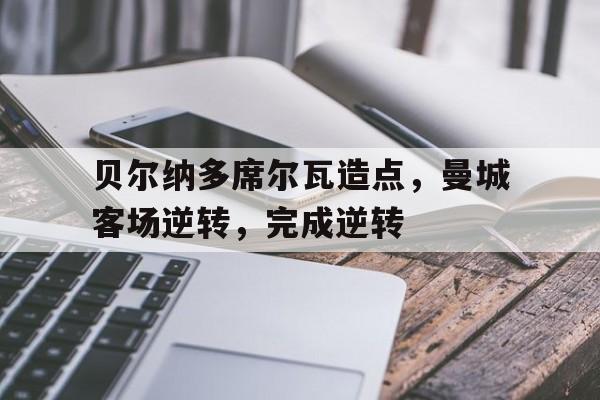 贝尔纳多席尔瓦造点，曼城客场逆转，完成逆转