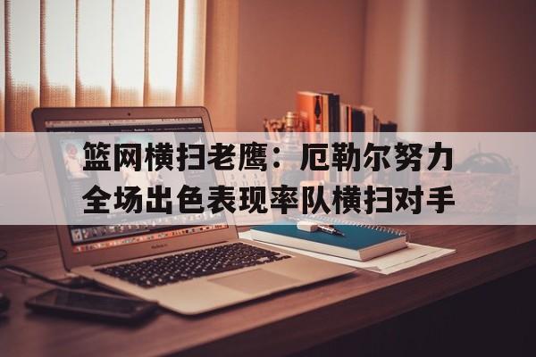 包含篮网横扫老鹰：厄勒尔努力全场出色表现率队横扫对手的词条